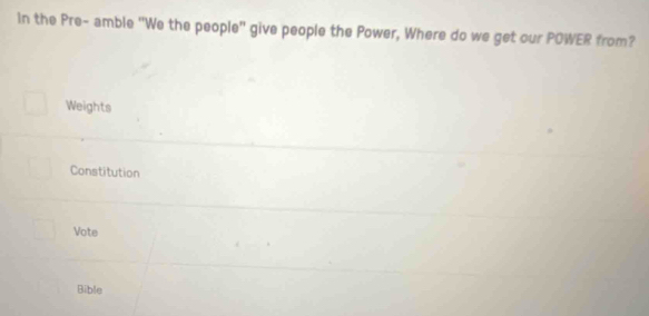 In the Pre- amble "We the people" give people the Power, Where do we get our POWER from?
Weights
Constitution
Vote
Bible