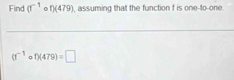 Find (f^(-1) _ of)(479) , assuming that the function f is one-to-one.
(f^(-1)circ f)(479)=□