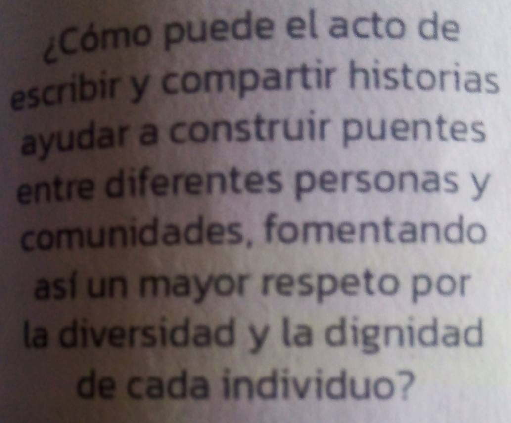 ¿Cómo puede el acto de 
escribir y compartir historias 
ayudar a construir puentes 
entre diferentes personas y 
comunidades, fomentando 
así un mayor respeto por 
la diversidad y la dignidad 
de cada individuo?