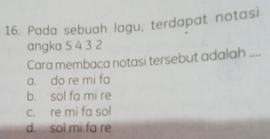 Pada sebuah lagu, terdapat notasi
angka 5 4 3 2
Cara membaca notasi tersebut adalah_
a. do re mi fa
b. sol fa mi re
c. re mi fa sol
d. sol mi fa re