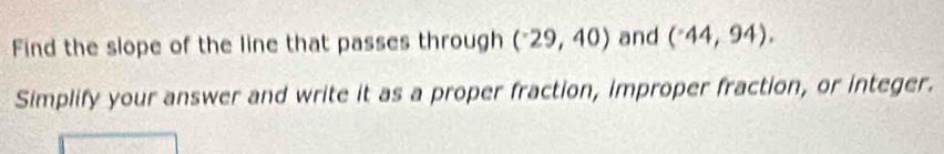 Find the slope of the line that passes through (^-29,40) and (44,94). 
Simplify your answer and write it as a proper fraction, improper fraction, or integer.