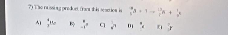 The missing product from this reaction is _5^(10)B+?to _7^(13)N+_0^1n
A) _2^4He B) _(-1)^0e C) _0^1n D) _1^0 E) _0^0gamma