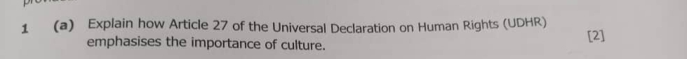 1 (a) Explain how Article 27 of the Universal Declaration on Human Rights (UDHR) 
emphasises the importance of culture. 
[2]