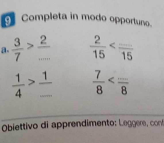 Completa in modo opportuno, 
a,  3/7 > 2/...   2/15 
 1/4 > 1/... 
 7/8 
Obiettivo di apprendimento: Leggere, conf