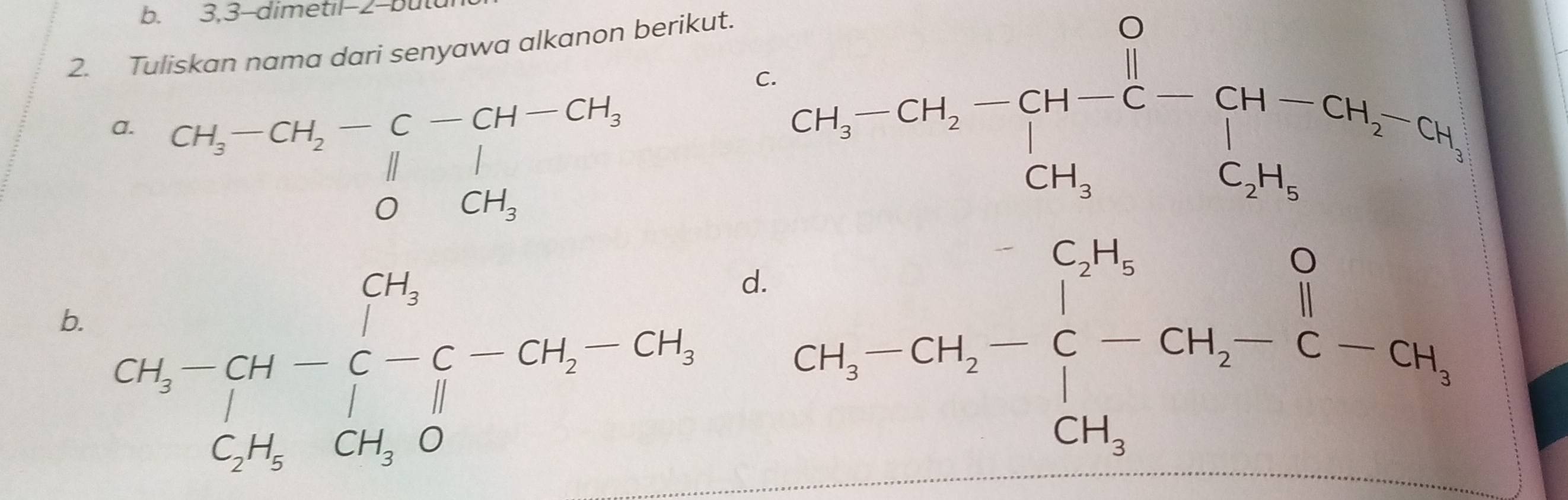 3,3-dimetil- -but
2. Tuliskan nama dari senyawa alkanon berikut.
C. 2H_3-CH_2-CH-CH-C-CH-CH_2-CH_3
beginarrayr a_1-a_3,C__2-a_10, wh>C__2=2m, frac 2a_20,20,endarray.   d.
b.
CH_3-CH_2-C-CH_2-C-CH_3,