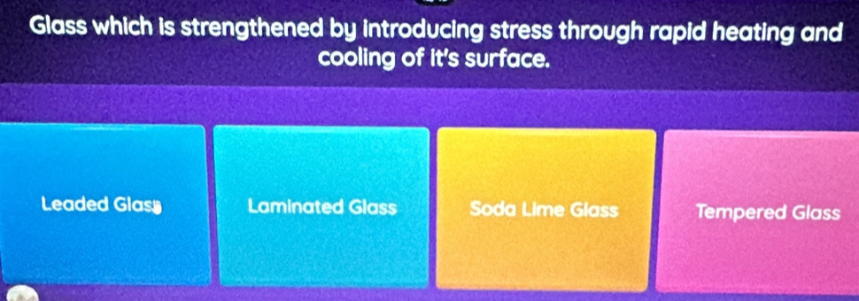 Glass which is strengthened by introducing stress through rapid heating and
cooling of it's surface.
Leaded Glasy Laminated Glass Soda Lime Glass Tempered Glass