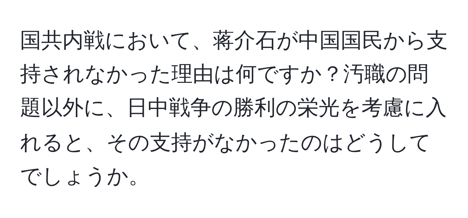 国共内戦において、蒋介石が中国国民から支持されなかった理由は何ですか？汚職の問題以外に、日中戦争の勝利の栄光を考慮に入れると、その支持がなかったのはどうしてでしょうか。