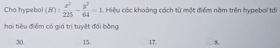 Cho hypebol (H) :  x^2/225 - y^2/64 =1. Hiệu các khoảng cách từ một điểm nằm trên hypebol tới
hai tiêu điểm có giá trị tuyệt đối bằng
30. 15. 17. 8.