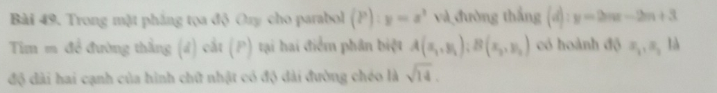 Trong mặt phẳng tọa độ Ozy cho parabol (P):y=a^3 và đường thắng (d):y=2mx-2m+3
Tim m để đường thắng (đ) cắt (P) tại hai điểm phân biệt A(x_1,y_1):B(x_2,y_2) có hoành độ x_1, x_2 là 
độ dài hai cạnh của hình chữ nhật có độ dài đường chéo là sqrt(14).