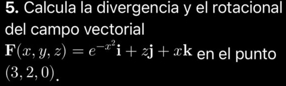 Calcula la divergencia y el rotacional 
del campo vectorial
F(x,y,z)=e^(-x^2)i+zj+xk en el punto
(3,2,0).