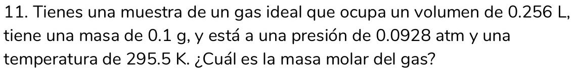 Tienes una muestra de un gas ideal que ocupa un volumen de 0.256 L, 
tiene una masa de 0.1 g, y está a una presión de 0.0928 atm y una 
temperatura de 295.5 K. ¿Cuál es la masa molar del gas?