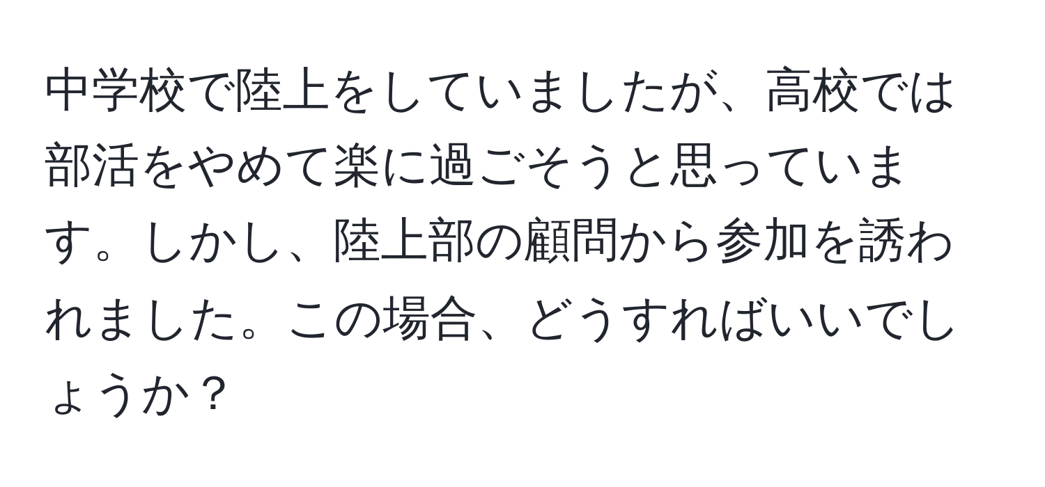 中学校で陸上をしていましたが、高校では部活をやめて楽に過ごそうと思っています。しかし、陸上部の顧問から参加を誘われました。この場合、どうすればいいでしょうか？