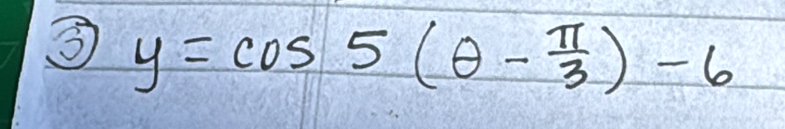 ③ y=cos 5(θ - π /3 )-6