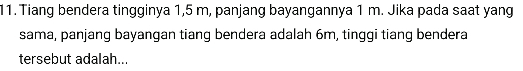 Tiang bendera tingginya 1,5 m, panjang bayangannya 1 m. Jika pada saat yang 
sama, panjang bayangan tiang bendera adalah 6m, tinggi tiang bendera 
tersebut adalah...