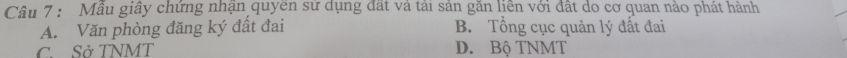 Mâu giây chứng nhận quyen sư dụng đất và tài sản găn liên với đất do cơ quan nào phát hành
A. Văn phòng đăng ký đất đai B. Tổng cục quản lý đất đai
C. Sở TNMT D. Bộ TNMT