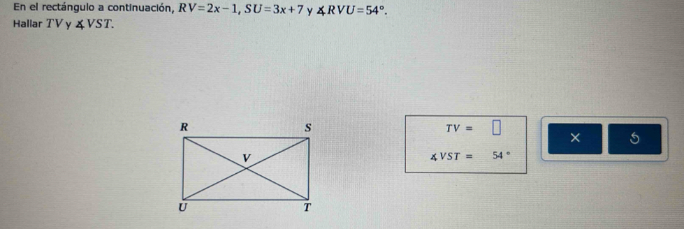 En el rectángulo a continuación, RV=2x-1, SU=3x+7 y ∠ RVU=54°. 
Hallar TV y & VST.
TV=□
× 5
∠ VST=54°