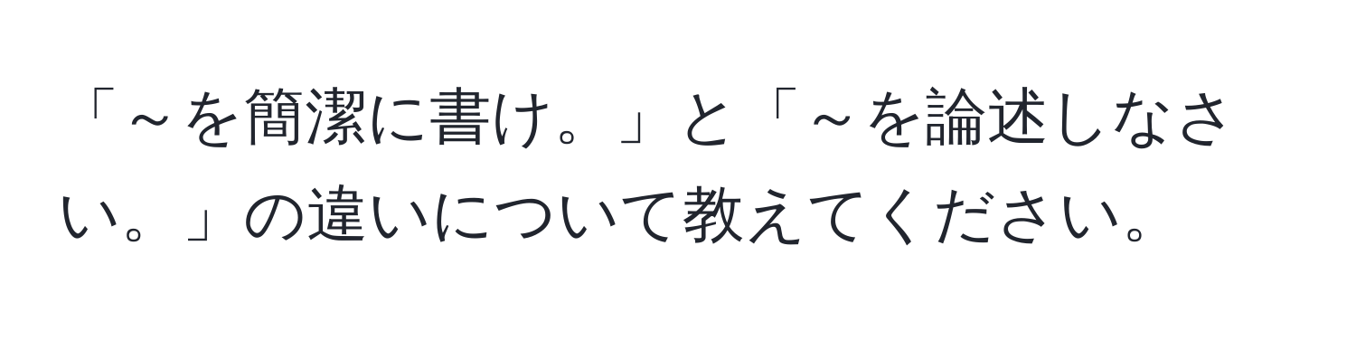 「～を簡潔に書け。」と「～を論述しなさい。」の違いについて教えてください。