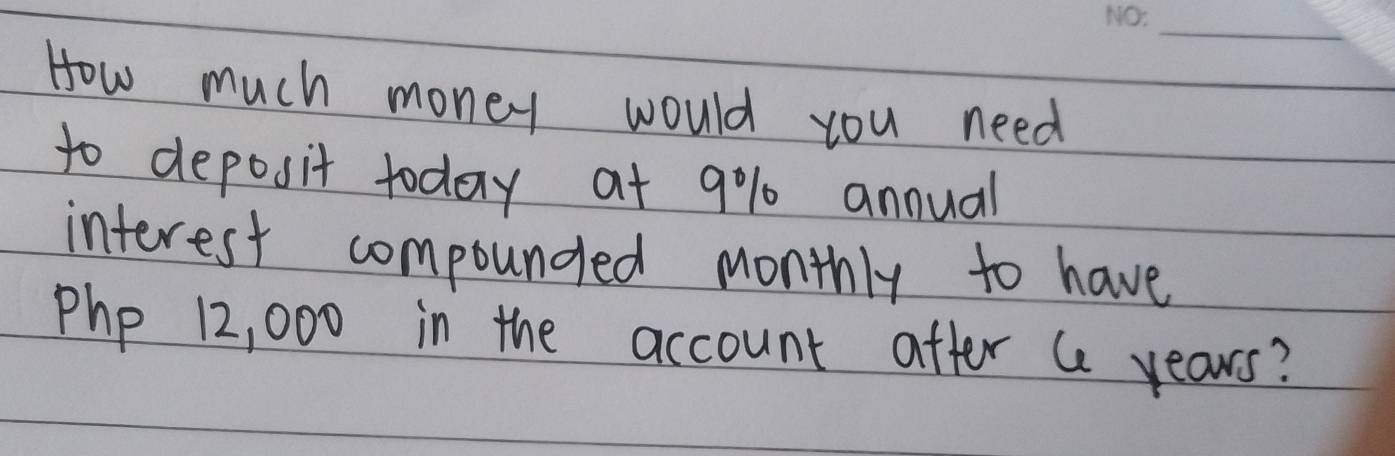 How much money would you need 
to deposit today at 9% 10 annual 
interest compounded monthly to have
Php 12, 000 in the account after a years?