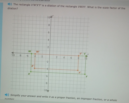 ) The rectangle V'W'X'Y' is a dilation of the rectangle VWXY. What is the scale factor of the
dilation?
numher