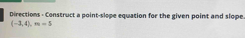 Directions - Construct a point-slope equation for the given point and slope.
(-3,4), m=5