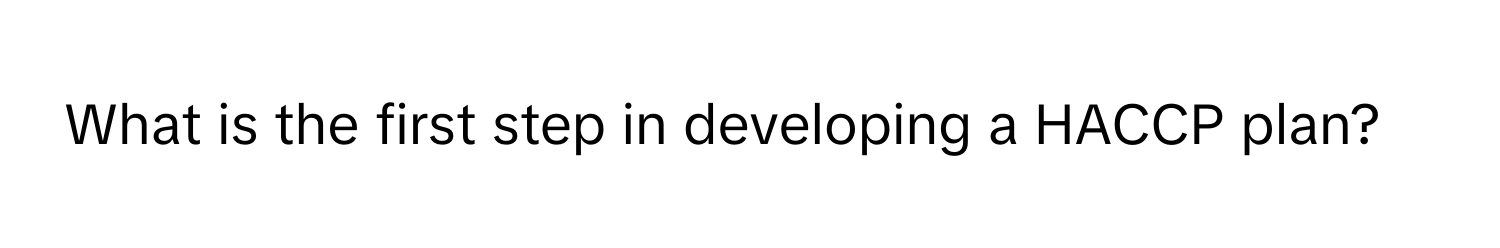 What is the first step in developing a HACCP plan?