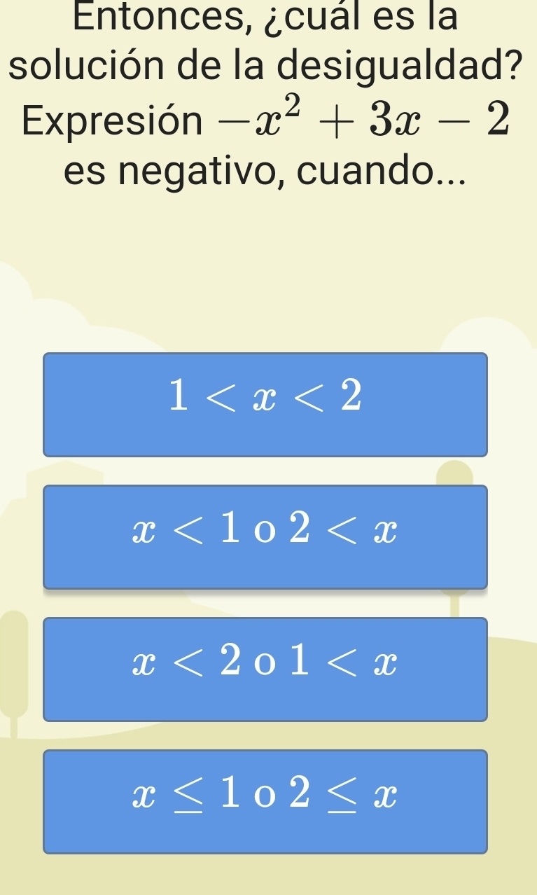 Entonces, ¿cuál es la
solución de la desigualdad?
Expresión -x^2+3x-2
es negativo, cuando...
1
x<1</tex> 0 2
x<2</tex> 0 1
x≤ 1 2≤ x