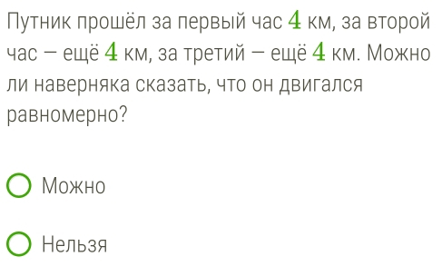 Путник πрошёл за лервый час 4 км, за второй
час - ещё 4 км, за третий - ещё4 км. Можно
ли наверняка сказать, что он двигался
равномерно?
Moжho
Нельзя