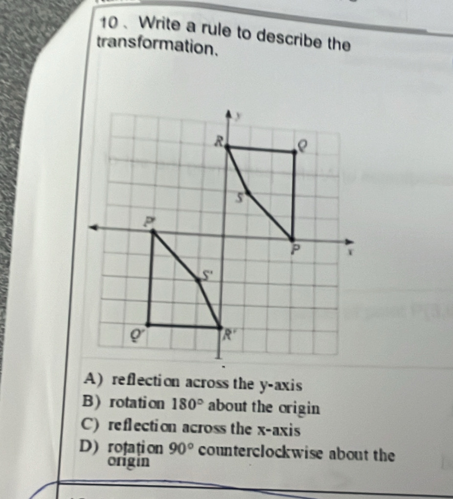 10 、 Write a rule to describe the
transformation.
A) reflection across the y-axis
Brotation 180° about the origin
C) reflection across the x-axis
D) rotation 90° counterclockwise about the
origin