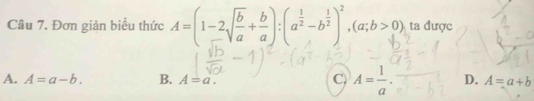 Đơn giản biểu thức A=(1-2sqrt(frac b)a+ b/a ):(a^(frac 1)2-b^(frac 1)2)^2, (a;b>0), ta được
C,
D.
A. A=a-b. B. A=a. A= 1/a . A=a+b