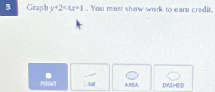 Graph y+2<4x+1. You must show work to earn credit. 
POINT LINE AREA DASHED