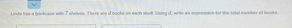 Linda has a bookcase with 7 shelves. There are d books on each shelf. Using d, write an expression for the total number of books.