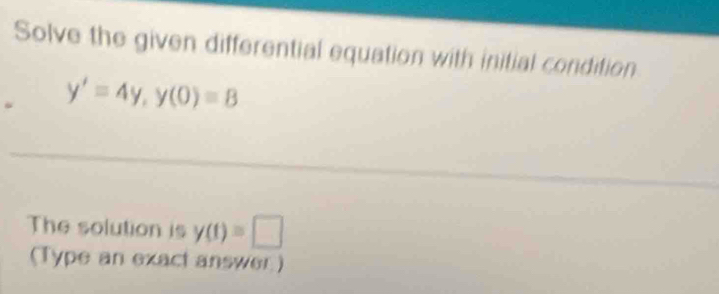 Solve the given differential equation with initial condition
y'=4y, y(0)=8
The solution is y(t)=□
(Type an exact answer)