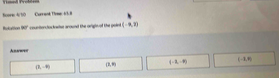 Timed Problem
Score: 4/10 Current Time: 65.8
Rotation 90° counterclockwise around the origin of the point (-9,2)
Answer
(-2,9)
(2,-9)
(2,0)
(-2,-9)