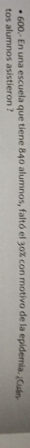 600.- En una escuela que tiene 840 alumnos, faltó el 30% con motivo de la epidemia. ¿Cuán 
tos alumnos asistieron ?