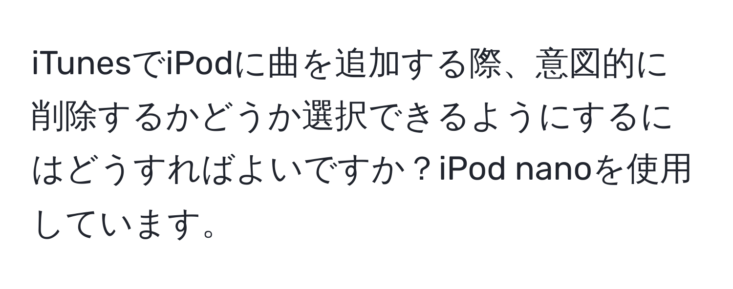 iTunesでiPodに曲を追加する際、意図的に削除するかどうか選択できるようにするにはどうすればよいですか？iPod nanoを使用しています。