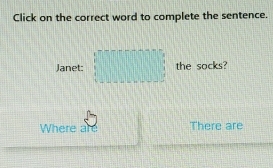 Click on the correct word to complete the sentence. 
Janet: the socks? 
Where are There are