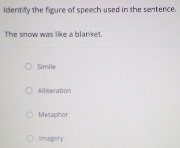 Identify the figure of speech used in the sentence.
The snow was like a blanket.
Simile
Alliteration
Metaphor
Imagery