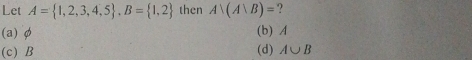 Let A= 1,2,3,4,5 , B= 1,2 then A∩ (A∪ B)=
(a) φ (b) A
(c) B (d) A∪ B