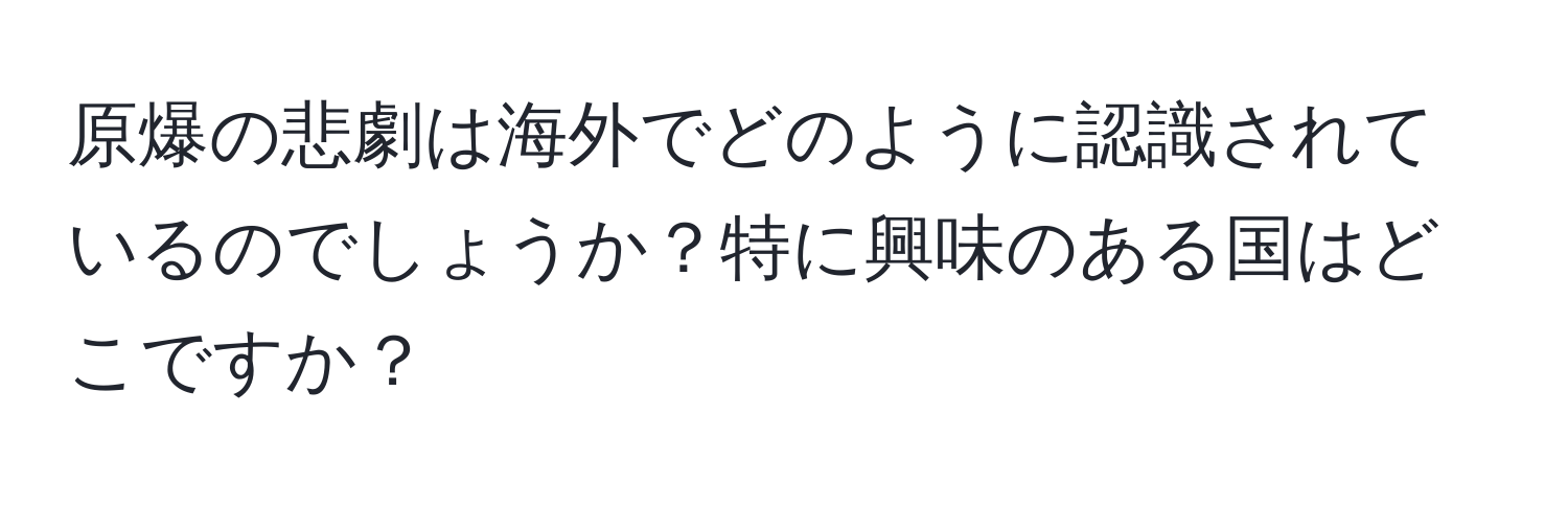 原爆の悲劇は海外でどのように認識されているのでしょうか？特に興味のある国はどこですか？