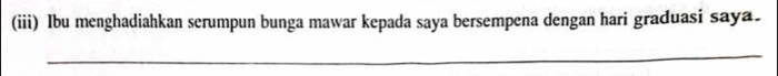 (iii) Ibu menghadiahkan serumpun bunga mawar kepada saya bersempena dengan hari graduasi saya. 
_