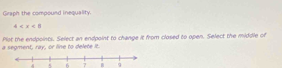 Graph the compound inequality.
4
Plot the endpoints. Select an endpoint to change it from closed to open. Select the middle of 
a segment, ray, or line to delete it.
4 5 6 7 8 9