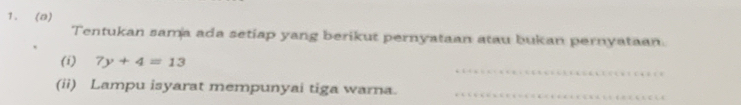 (0) 
Tentukan sama ada setiap yang berikut pernyataan atau bukan pernyataan. 
_ 
(i) 7y+4=13
(ii) Lampu isyarat mempunyai tiga warna._