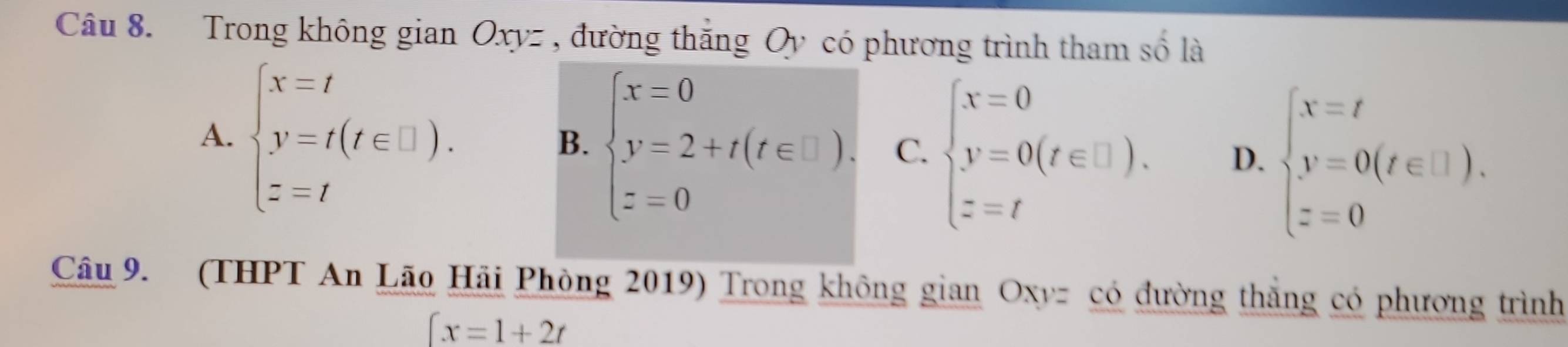 Trong không gian Oxyz , đường thắng Oy có phương trình tham số là
A. beginarrayl x=t y=t(t∈ □ ). z=tendarray.
B. beginarrayl x=0 y=2+t(t∈ □ ), z=0endarray. C beginarrayl x=0 y=0(t∈ □ ). z=tendarray. D. beginarrayl X=t Y=0(t∈ []). z=0endarray.
Câu 9. (THPT An Lão Hãi Phòng 2019) Trong không gian Oxyz có đường thắng có phương trình
∈t x=1+2t