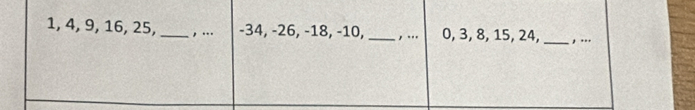 1, 4, 9, 16, 25,_ , ... -34, -26, -18, -10, _, ... 0, 3, 8, 15, 24, _, ...