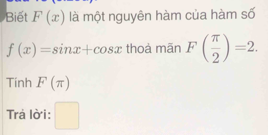 Biết F(x) là một nguyên hàm của hàm số
f(x)=sin x+cos x thoả mãn F( π /2 )=2. 
Tính F(π )
Trả lời: □