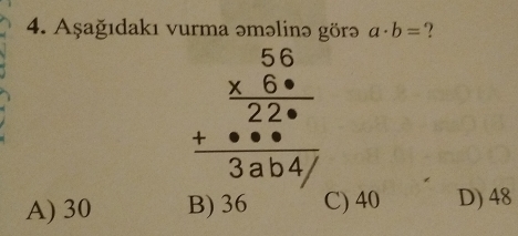 Aşağıdakı vurma əməlinə görə a· b= ?
beginarrayr 56 * 6·  hline 22·  +· ·  hline 3ab4/endarray
A) 30 B) 36 C) 40 D) 48