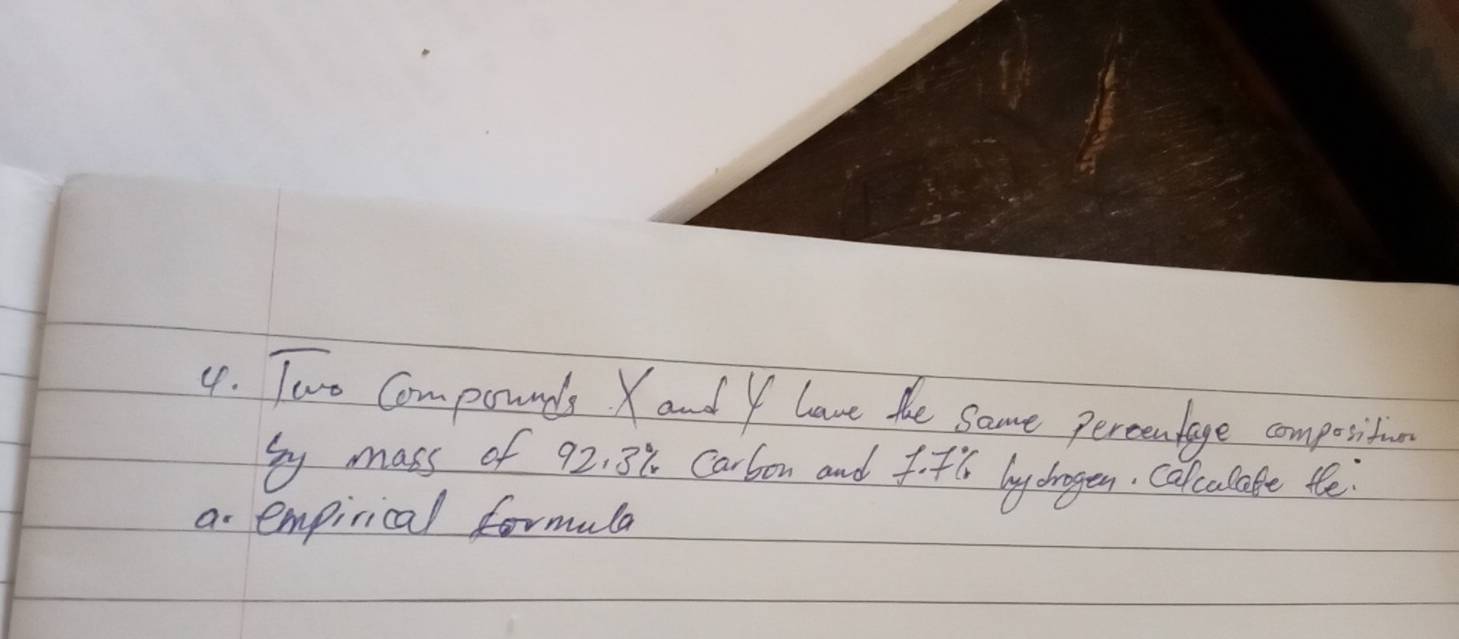 Two Compounds Xand I have the same percenlage compotition. 
sy mass of 92. 38 Carbon and f. fh lay dragen, calculate te 
a empirical formula