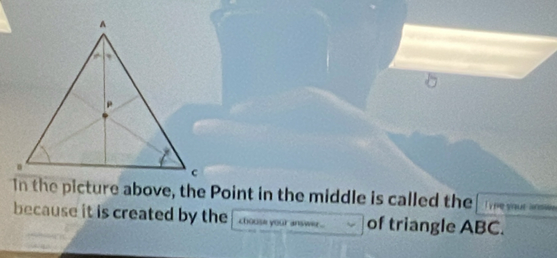 In the picture above, the Point in the middle is called the T ye yout ansi 
because it is created by the chouse your answe of triangle ABC.