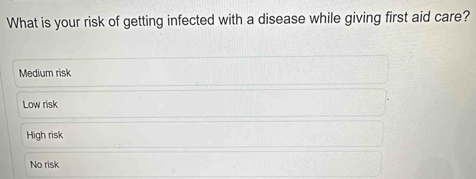 What is your risk of getting infected with a disease while giving first aid care?
Medium risk
Low risk
High risk
No risk