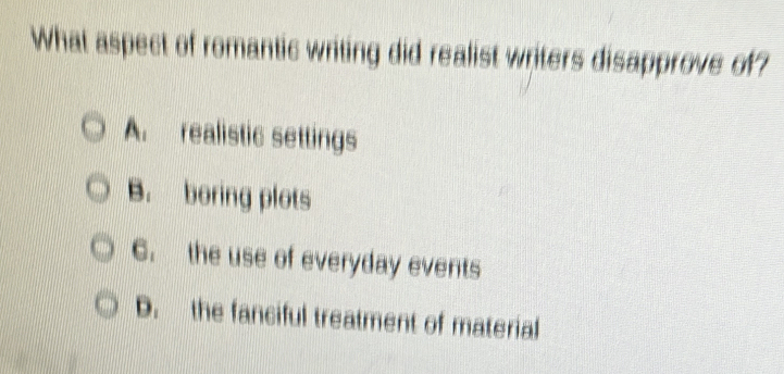 What aspect of romantic writing did realist writers disapprove of?
A_1 realistic settings
B. boring plots
C. the use of everyday events
D. the fanciful treatment of material